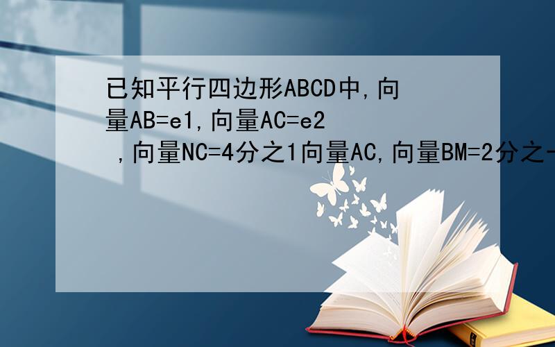 已知平行四边形ABCD中,向量AB=e1,向量AC=e2 ,向量NC=4分之1向量AC,向量BM=2分之一向量MC求向量MN