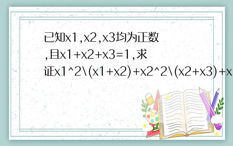 已知x1,x2,x3均为正数,且x1+x2+x3=1,求证x1^2\(x1+x2)+x2^2\(x2+x3)+x3^2\(x1+x3)≥1\2