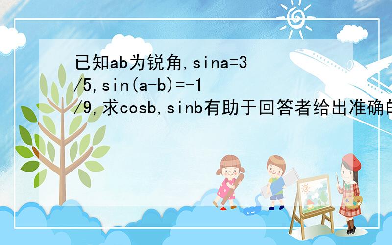 已知ab为锐角,sina=3/5,sin(a-b)=-1/9,求cosb,sinb有助于回答者给出准确的答案