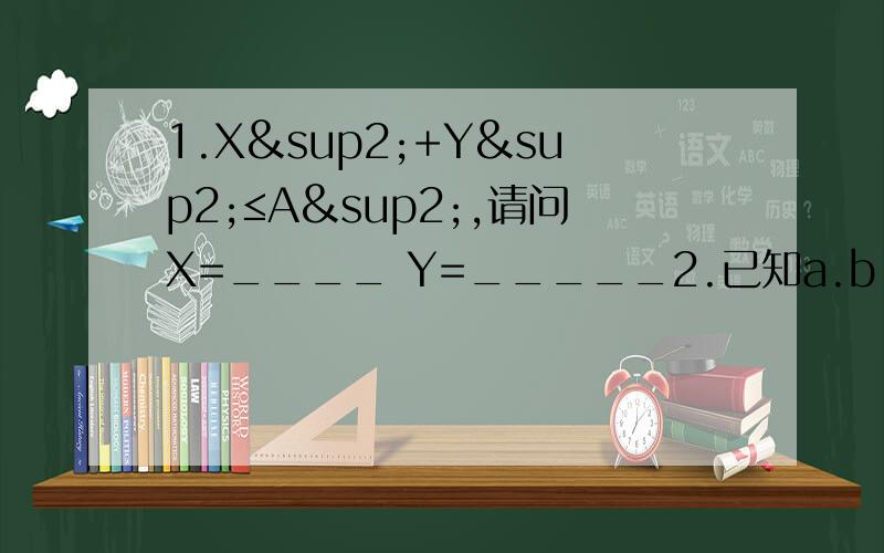 1.X²+Y²≤A²,请问X=____ Y=_____2.已知a.b.c都是实数,求证：√a²+ab+b² +√a²+ac+c²≥a+b+c3.解不等式：a的2x次方+1＜a的（x+2）次方+a的（x-2）次方 （a＞0且a≠1）4.已知|a|＜1.|b|第