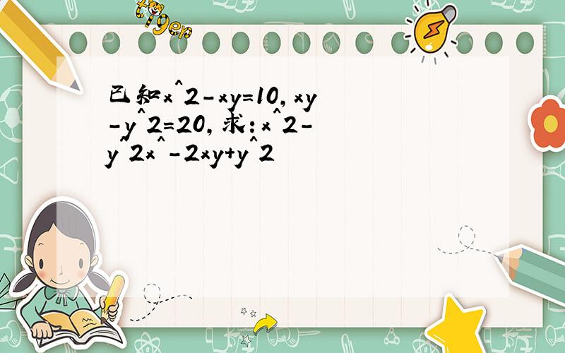已知x^2-xy=10,xy-y^2=20,求：x^2-y^2x^-2xy+y^2