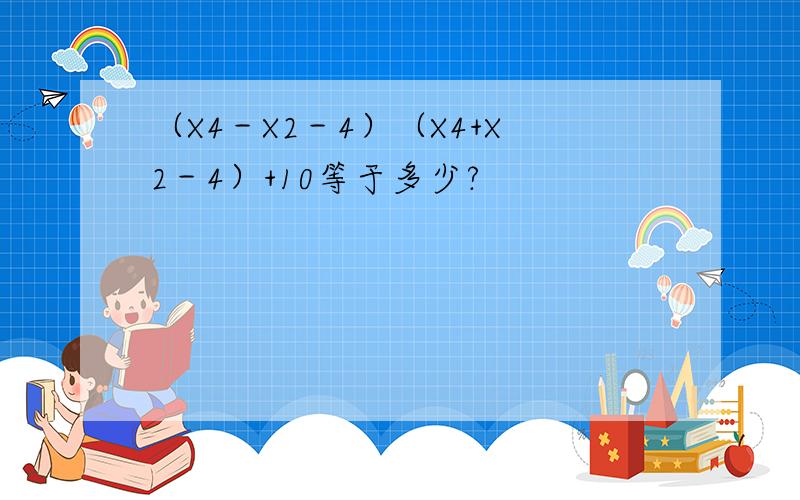 （X4－X2－4）（X4+X2－4）+10等于多少?