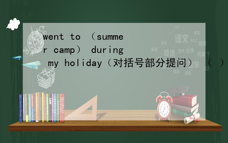 went to （summer camp） during my holiday（对括号部分提问） （ ）did you （ ） during your holiday?