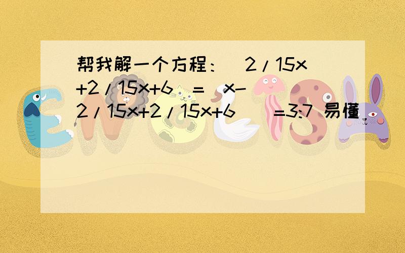 帮我解一个方程：（2/15x+2/15x+6）=[x-（2/15x+2/15x+6）]=3:7 易懂