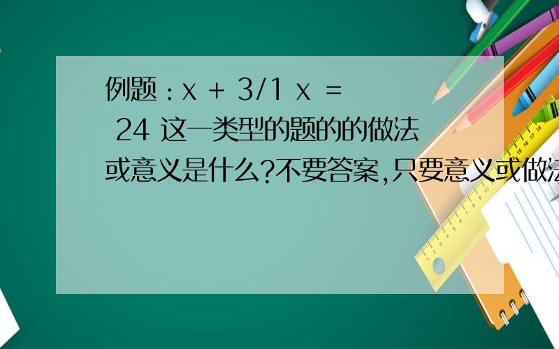 例题：x + 3/1 x ＝ 24 这一类型的题的的做法或意义是什么?不要答案,只要意义或做法