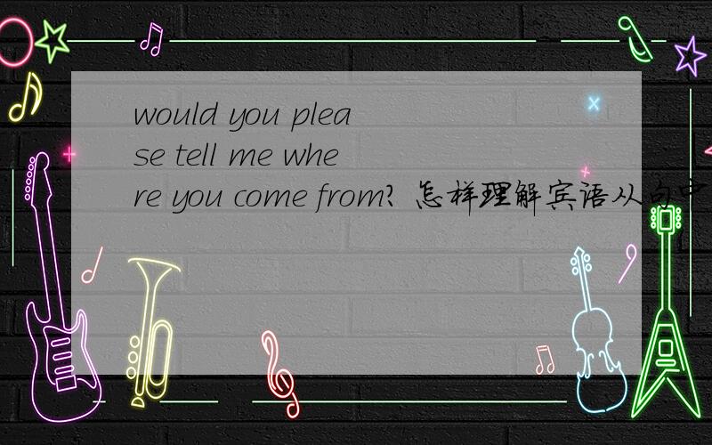 would you please tell me where you come from? 怎样理解宾语从句中应该用陈述语气. 详细句子成分