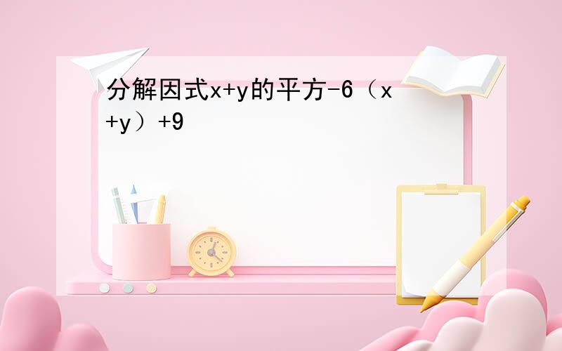 分解因式x+y的平方-6（x+y）+9