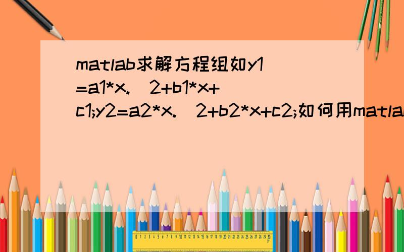 matlab求解方程组如y1=a1*x.^2+b1*x+c1;y2=a2*x.^2+b2*x+c2;如何用matlab实现得到y1,y2直接具体的关系式?