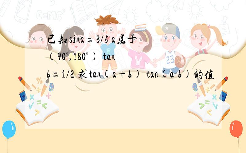 已知sina=3/5 a属于(90°,180°) tanb=1/2 求tan(a+b) tan(a-b)的值