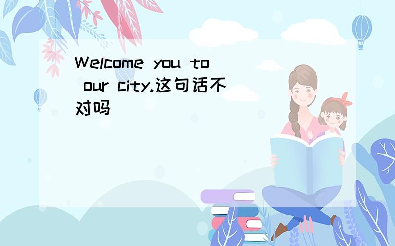 Welcome you to our city.这句话不对吗