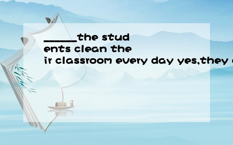 ______the students clean their classroom every day yes,they clean them after schoolA.DoB.Are