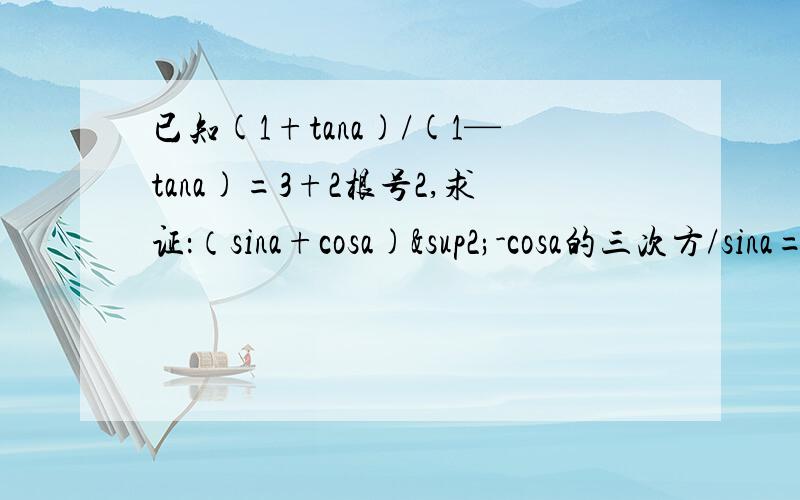 已知(1+tana)/(1—tana)=3+2根号2,求证：（sina+cosa)²-cosa的三次方/sina=1
