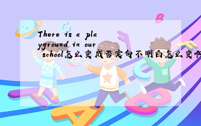 There is a playground in our school怎么变成否定句不明白怎么变啊?各位高人帮帮我行不?句子：There is a playground in our school.