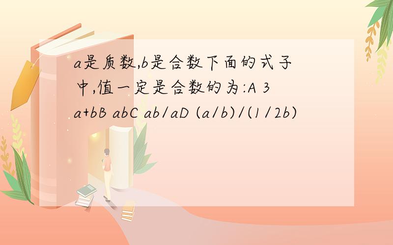 a是质数,b是合数下面的式子中,值一定是合数的为:A 3a+bB abC ab/aD (a/b)/(1/2b)