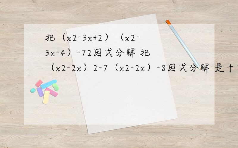 把（x2-3x+2）（x2-3x-4）-72因式分解 把（x2-2x）2-7（x2-2x）-8因式分解 是十字相乘法分解 x的后面的2是平方前面的是系数