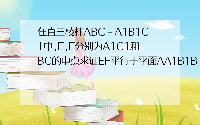 在直三棱柱ABC-A1B1C1中,E,F分别为A1C1和BC的中点求证EF平行于平面AA1B1B 若aa1=3,AB=22根号3,求直线EF 与平面ABC的角的正弦值