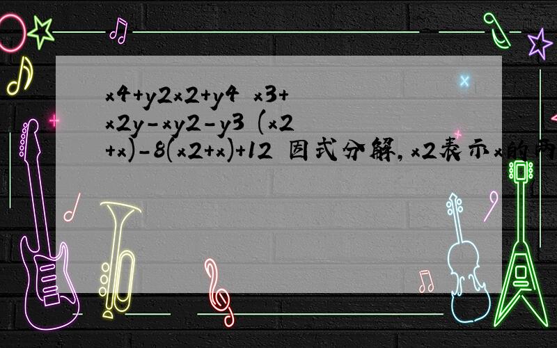 x4+y2x2+y4 x3+x2y-xy2-y3 (x2+x)-8(x2+x)+12 因式分解,x2表示x的两次当中有三题,注意空格!