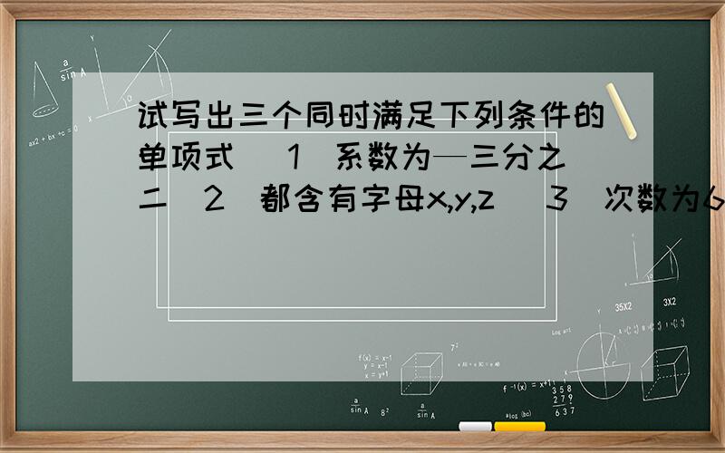 试写出三个同时满足下列条件的单项式 (1)系数为—三分之二（2）都含有字母x,y,z (3)次数为6 ^这符号是?快^这符号是什么?