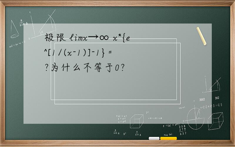 极限 limx→∞ x*{e^[1/(x-1)]-1}=?为什么不等于0?