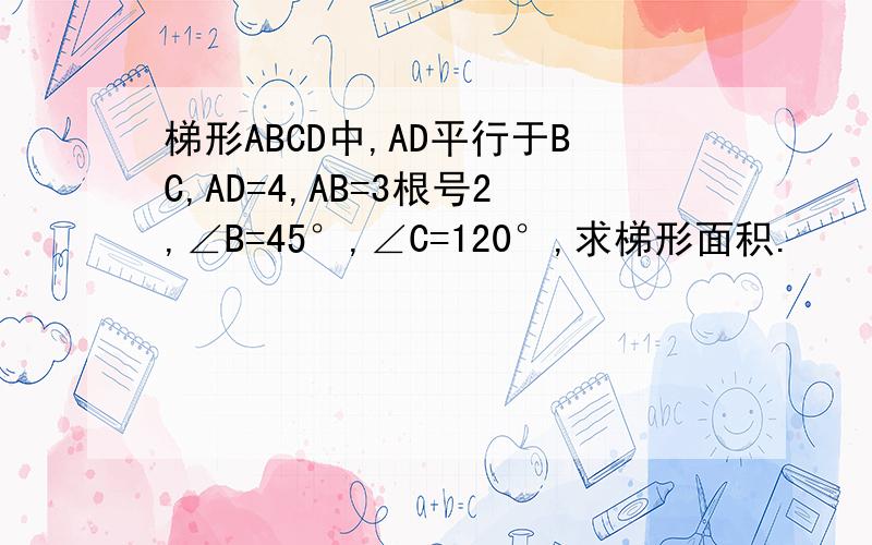 梯形ABCD中,AD平行于BC,AD=4,AB=3根号2,∠B=45°,∠C=120°,求梯形面积.