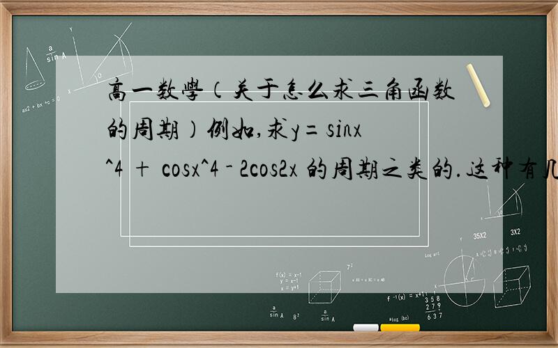 高一数学（关于怎么求三角函数的周期）例如,求y=sinx^4 + cosx^4 - 2cos2x 的周期之类的.这种有几次方几次方的要怎么求,比如y=sinx^3 还有这种：y=log以（1/2）为底,以（sinx - cosx）为真数 的函数,怎
