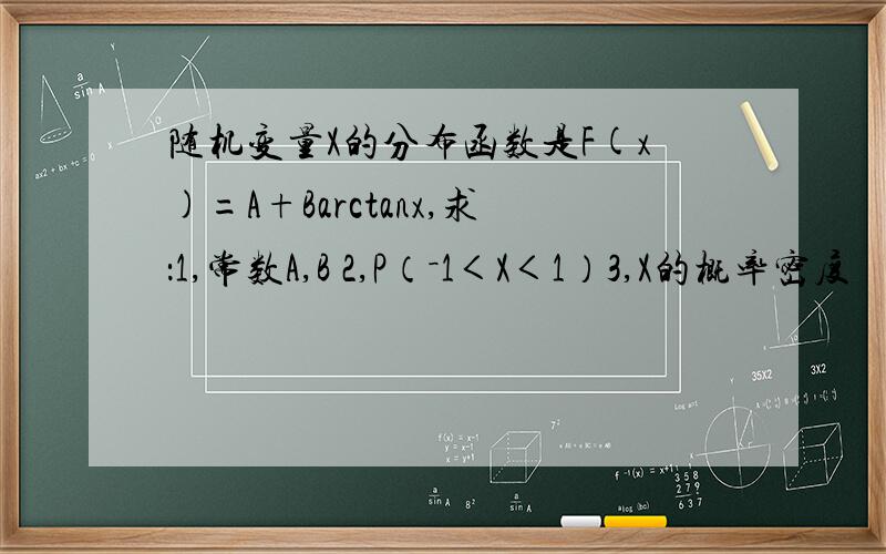 随机变量X的分布函数是F(x)=A+Barctanx,求：1,常数A,B 2,P（－1＜X＜1）3,X的概率密度