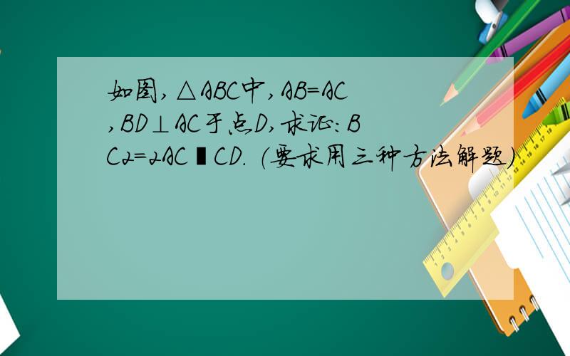 如图,△ABC中,AB=AC,BD⊥AC于点D,求证：BC2=2AC•CD． （要求用三种方法解题）