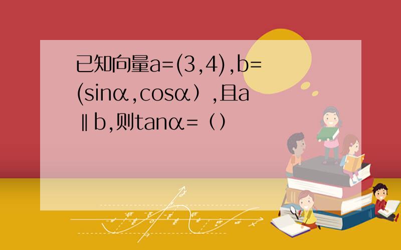 已知向量a=(3,4),b=(sinα,cosα）,且a‖b,则tanα=（）