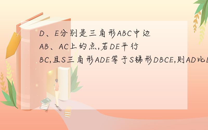 D、E分别是三角形ABC中边AB、AC上的点,若DE平行BC,且S三角形ADE等于S梯形DBCE,则AD比DB【】