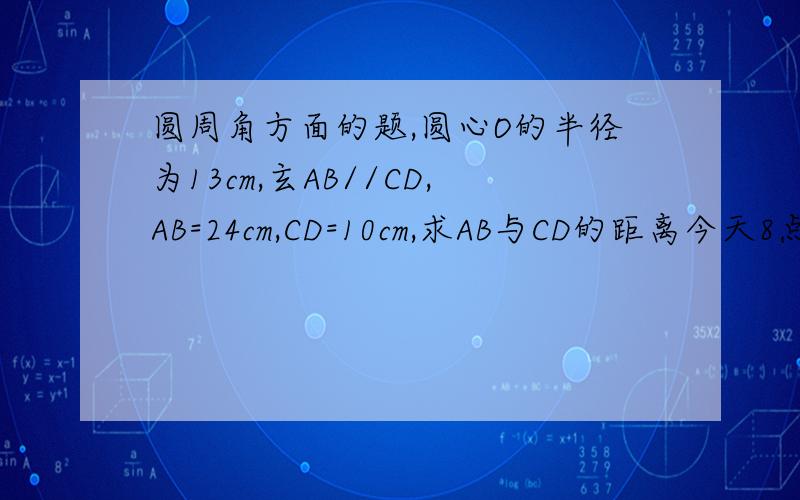 圆周角方面的题,圆心O的半径为13cm,玄AB//CD,AB=24cm,CD=10cm,求AB与CD的距离今天8点前给答案,大哥大姐们
