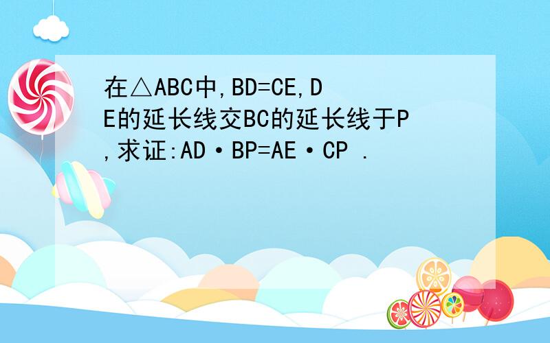 在△ABC中,BD=CE,DE的延长线交BC的延长线于P,求证:AD·BP=AE·CP .