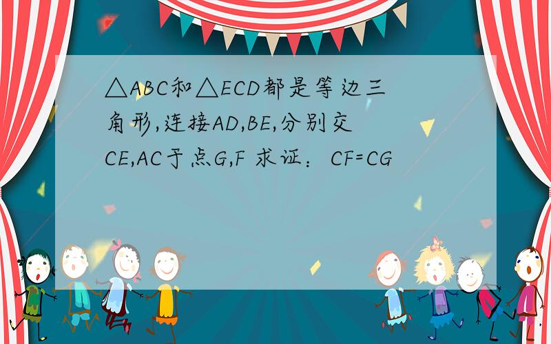 △ABC和△ECD都是等边三角形,连接AD,BE,分别交CE,AC于点G,F 求证：CF=CG