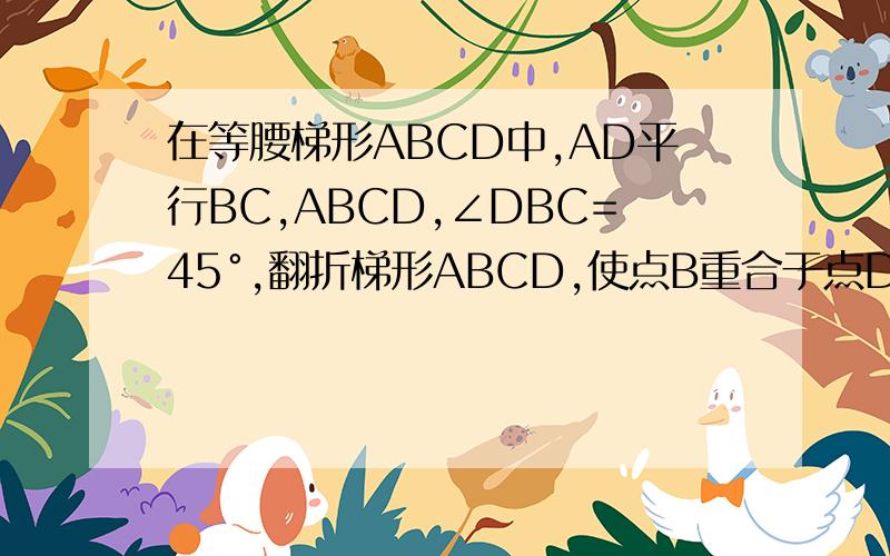 在等腰梯形ABCD中,AD平行BC,ABCD,∠DBC=45°,翻折梯形ABCD,使点B重合于点D,折痕分别交边AB和BC于F、E两点,若AD=2,BC=8.1.求证；EB=ED2.求BE的长3.求∠CDE的正切值