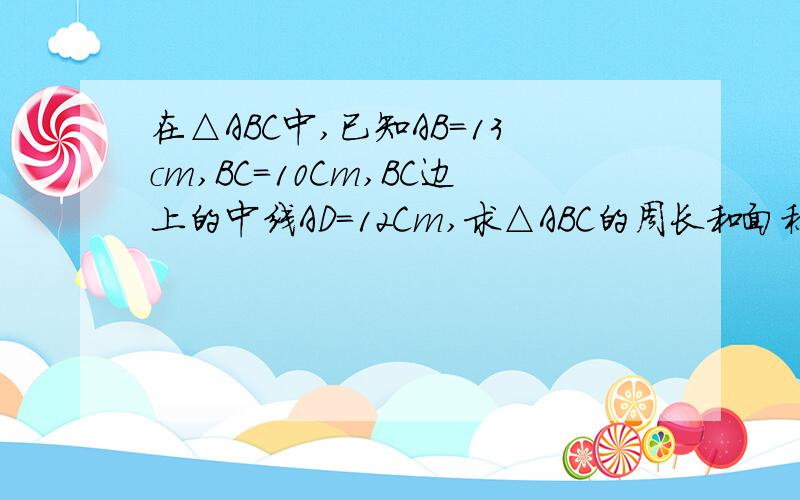 在△ABC中,已知AB=13cm,BC=10Cm,BC边上的中线AD=12Cm,求△ABC的周长和面积