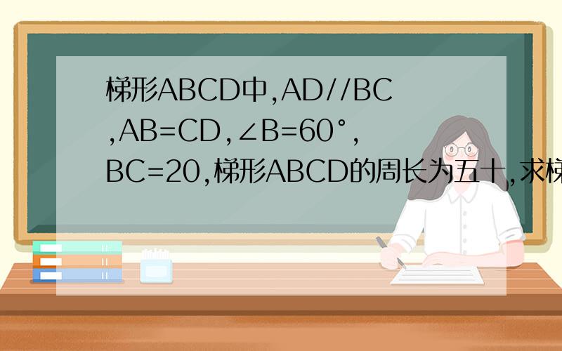 梯形ABCD中,AD//BC,AB=CD,∠B=60°,BC=20,梯形ABCD的周长为五十,求梯形ABCD的另外三边长和梯形的面积