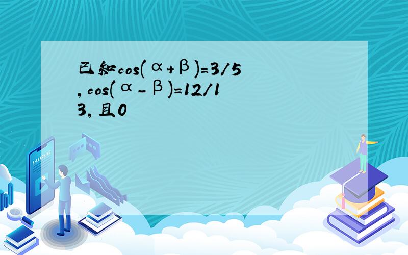 已知cos(α+β)=3/5,cos(α-β)=12/13,且0