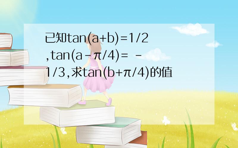 已知tan(a+b)=1/2,tan(a-π/4)= -1/3,求tan(b+π/4)的值