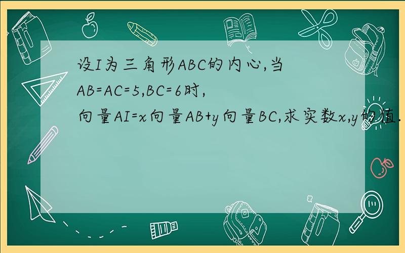 设I为三角形ABC的内心,当AB=AC=5,BC=6时,向量AI=x向量AB+y向量BC,求实数x,y的值.怎么能得出BD=DC呢我觉得不能啊?