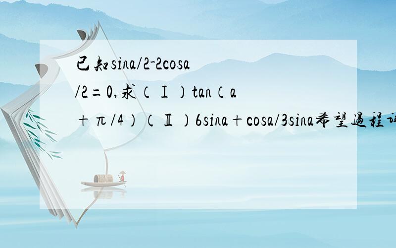 已知sina/2-2cosa/2=0,求（Ⅰ）tan（a+π/4）（Ⅱ）6sina+cosa/3sina希望过程详细一些