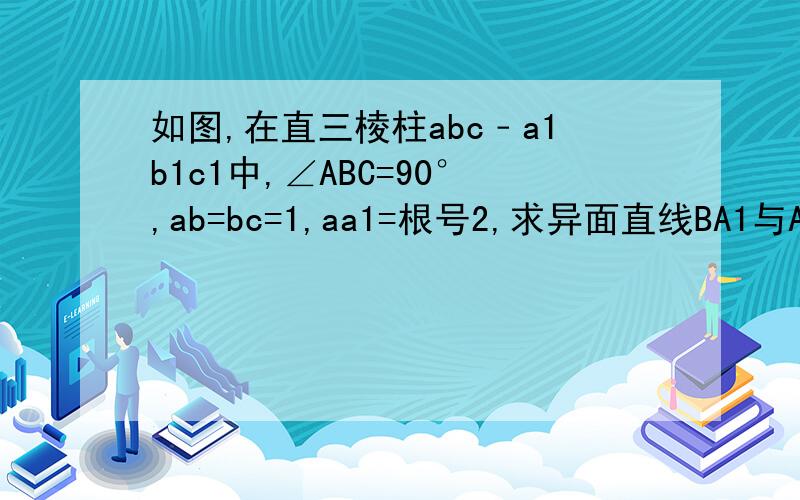 如图,在直三棱柱abc﹣a1b1c1中,∠ABC=90°,ab=bc=1,aa1=根号2,求异面直线BA1与AC所成角的余弦值