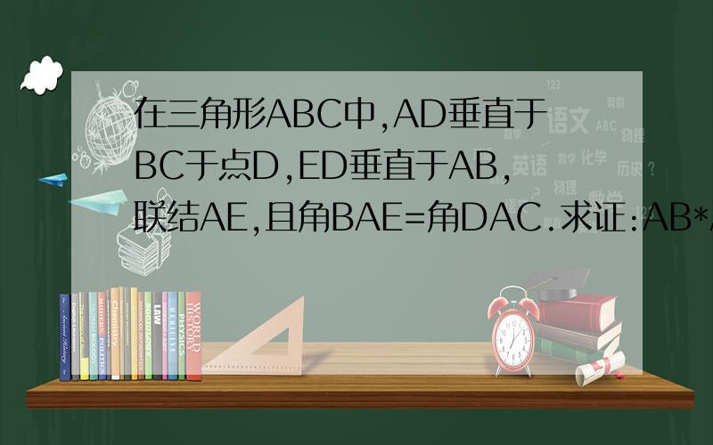 在三角形ABC中,AD垂直于BC于点D,ED垂直于AB,联结AE,且角BAE=角DAC.求证:AB*AC=AD*AE