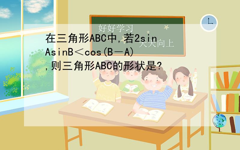 在三角形ABC中,若2sinAsinB＜cos(B－A),则三角形ABC的形状是?
