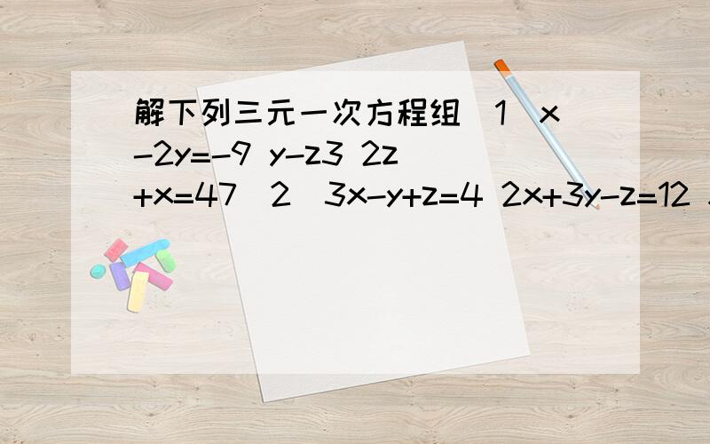 解下列三元一次方程组（1）x-2y=-9 y-z3 2z+x=47(2)3x-y+z=4 2x+3y-z=12 x+y+z=6