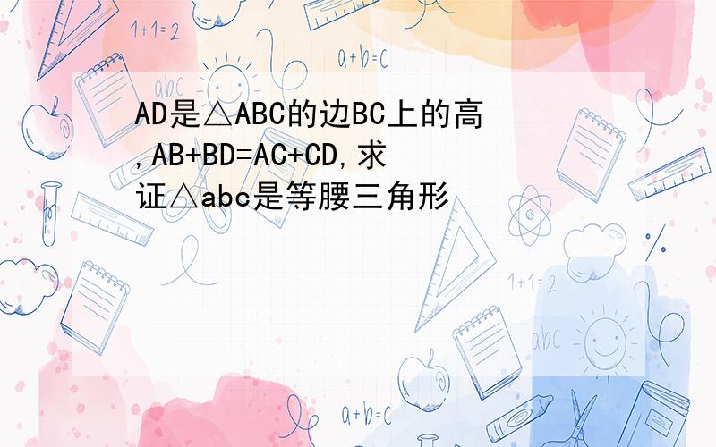 AD是△ABC的边BC上的高,AB+BD=AC+CD,求证△abc是等腰三角形