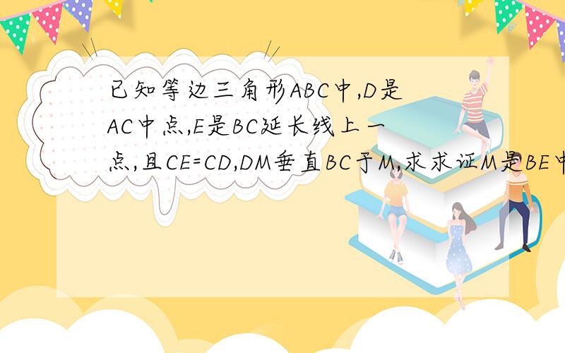 已知等边三角形ABC中,D是AC中点,E是BC延长线上一点,且CE=CD,DM垂直BC于M,求求证M是BE中点