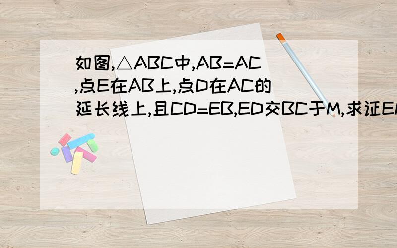 如图,△ABC中,AB=AC,点E在AB上,点D在AC的延长线上,且CD=EB,ED交BC于M,求证EM=DM用初二的知识