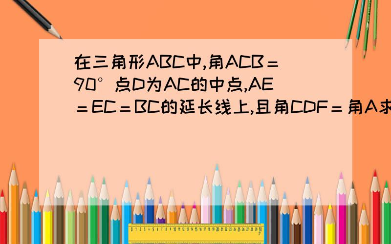在三角形ABC中,角ACB＝90°点D为AC的中点,AE＝EC＝BC的延长线上,且角CDF＝角A求证：四边形DECF为四边形 把算式写下来