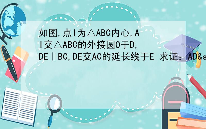 如图,点I为△ABC内心,AI交△ABC的外接圆O于D,DE‖BC,DE交AC的延长线于E 求证：AD²=AB乘以AE