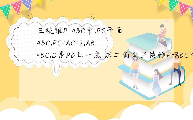 三棱锥P-ABC中,PC平面ABC,PC=AC=2,AB=BC,D是PB上一点,求二面角三棱锥P-ABC中,PC⊥平面ABC,PC=AC=2,AB=BC,D是PB上的一点,且CD⊥平面PAB求二面角C-PA-B大小的余弦值