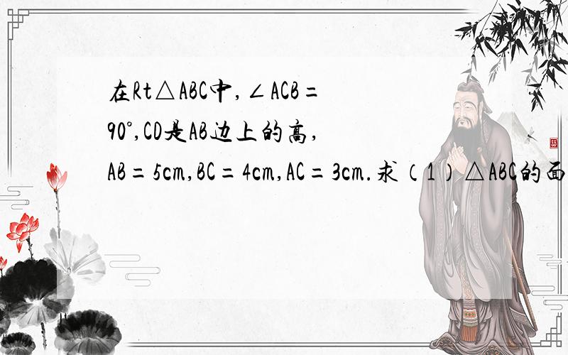 在Rt△ABC中,∠ACB=90°,CD是AB边上的高,AB=5cm,BC=4cm,AC=3cm.求（1）△ABC的面积,（2）CD的长